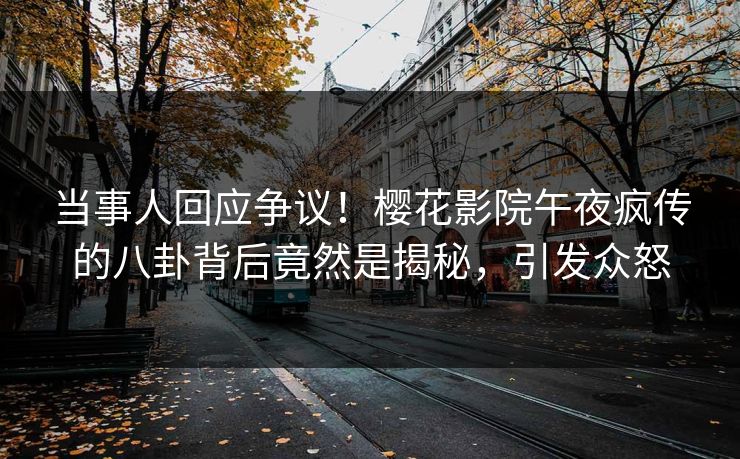 当事人回应争议！樱花影院午夜疯传的八卦背后竟然是揭秘，引发众怒