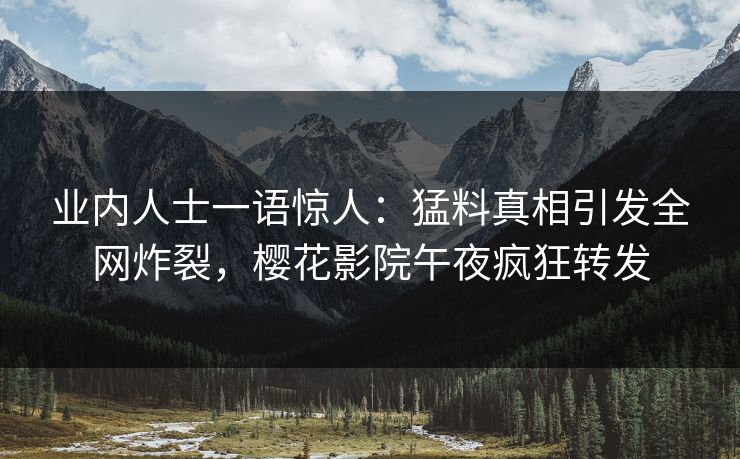 业内人士一语惊人：猛料真相引发全网炸裂，樱花影院午夜疯狂转发