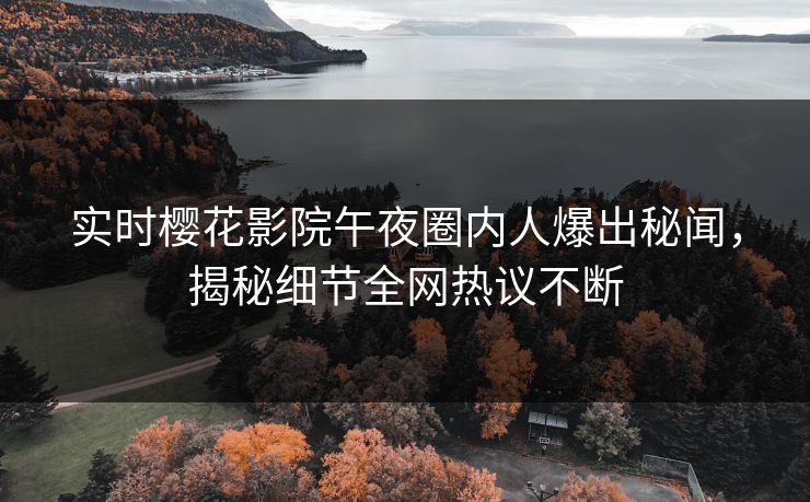 实时樱花影院午夜圈内人爆出秘闻，揭秘细节全网热议不断