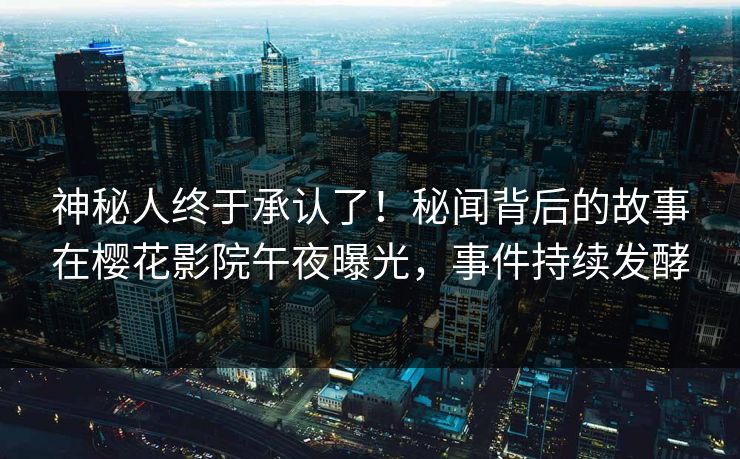 神秘人终于承认了！秘闻背后的故事在樱花影院午夜曝光，事件持续发酵