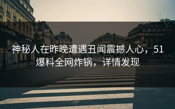 神秘人在昨晚遭遇丑闻震撼人心，51爆料全网炸锅，详情发现