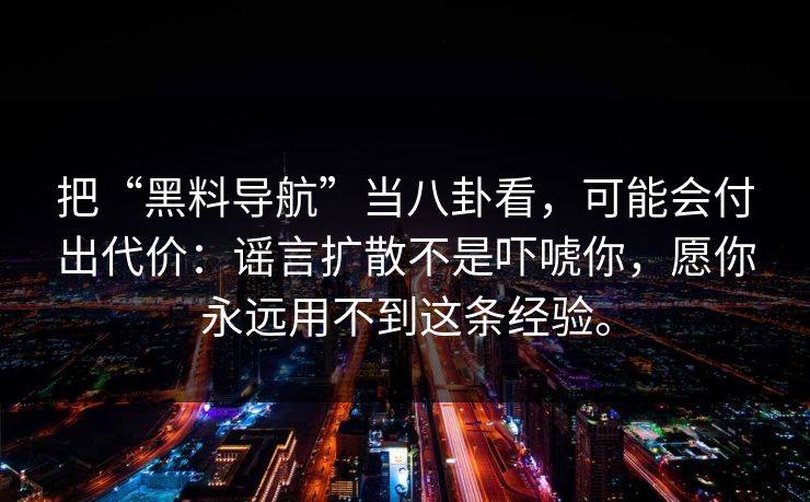 把“黑料导航”当八卦看，可能会付出代价：谣言扩散不是吓唬你，愿你永远用不到这条经验。
