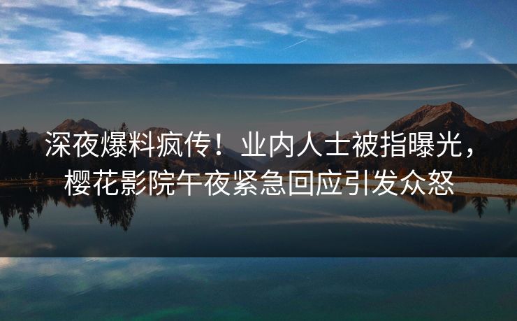 深夜爆料疯传！业内人士被指曝光，樱花影院午夜紧急回应引发众怒