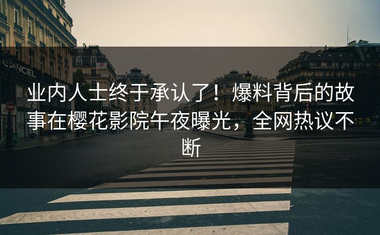 业内人士终于承认了！爆料背后的故事在樱花影院午夜曝光，全网热议不断