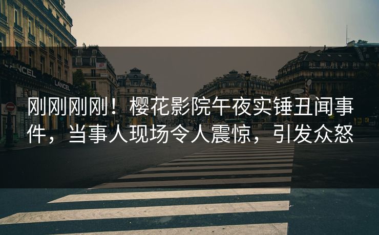 刚刚刚刚！樱花影院午夜实锤丑闻事件，当事人现场令人震惊，引发众怒