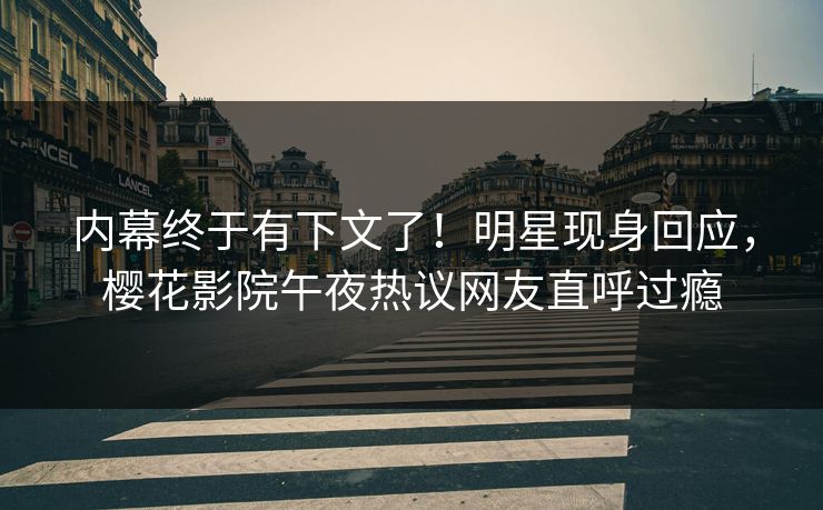 内幕终于有下文了！明星现身回应，樱花影院午夜热议网友直呼过瘾