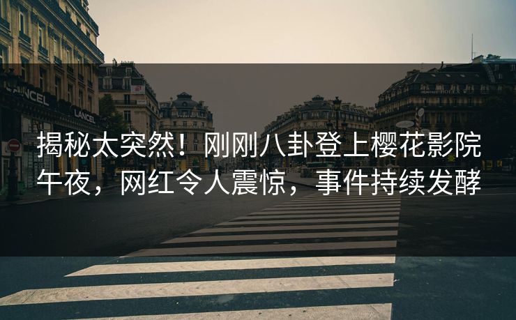 揭秘太突然！刚刚八卦登上樱花影院午夜，网红令人震惊，事件持续发酵