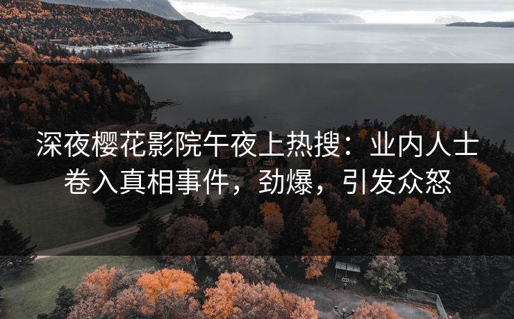深夜樱花影院午夜上热搜：业内人士卷入真相事件，劲爆，引发众怒