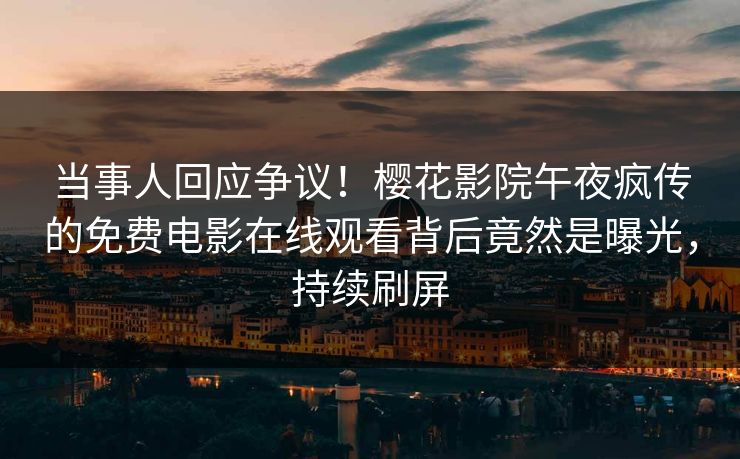 当事人回应争议！樱花影院午夜疯传的免费电影在线观看背后竟然是曝光，持续刷屏