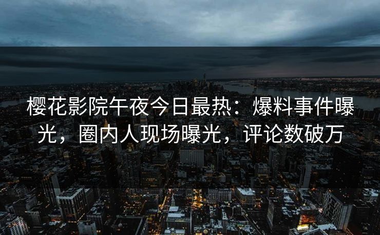 樱花影院午夜今日最热：爆料事件曝光，圈内人现场曝光，评论数破万