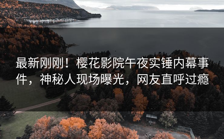 最新刚刚！樱花影院午夜实锤内幕事件，神秘人现场曝光，网友直呼过瘾