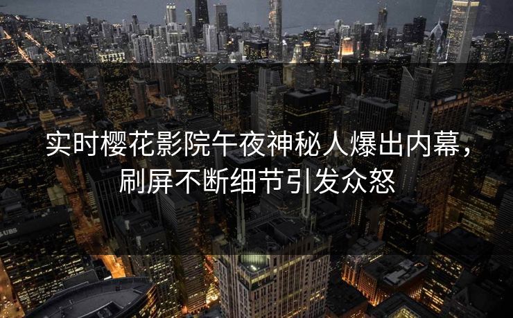 实时樱花影院午夜神秘人爆出内幕，刷屏不断细节引发众怒