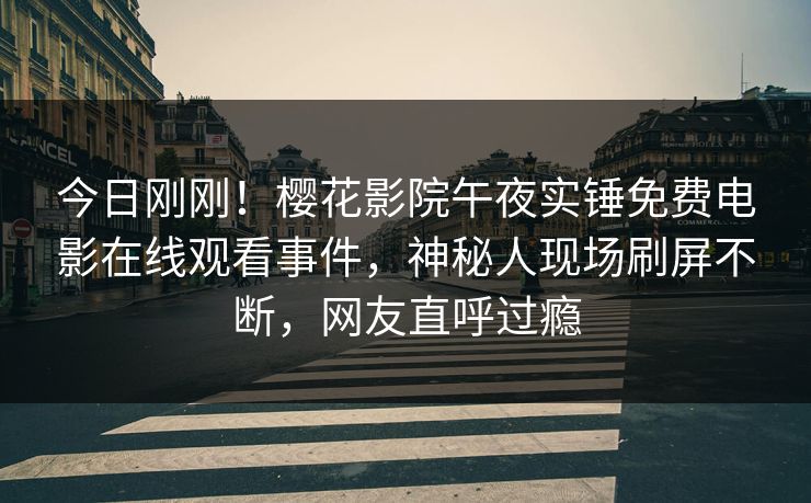 今日刚刚！樱花影院午夜实锤免费电影在线观看事件，神秘人现场刷屏不断，网友直呼过瘾