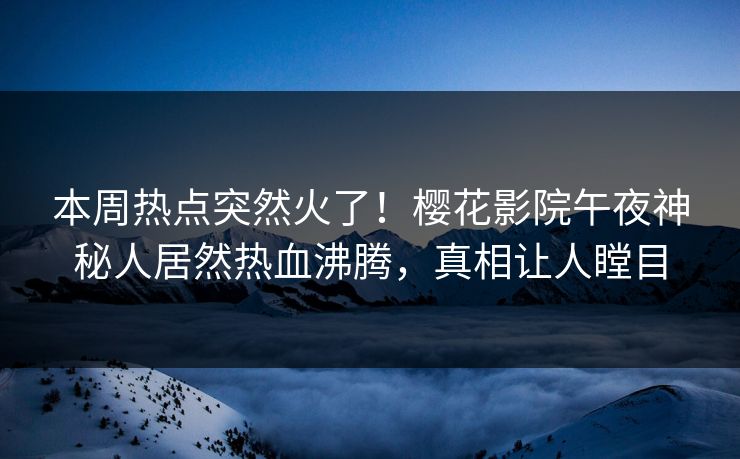 本周热点突然火了！樱花影院午夜神秘人居然热血沸腾，真相让人瞠目