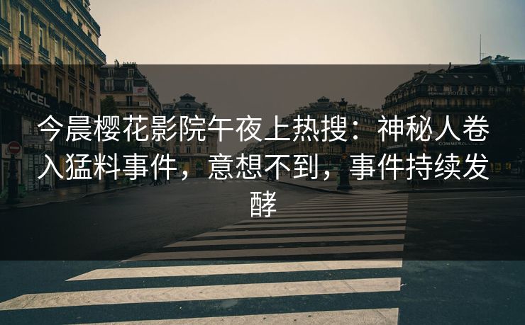 今晨樱花影院午夜上热搜：神秘人卷入猛料事件，意想不到，事件持续发酵