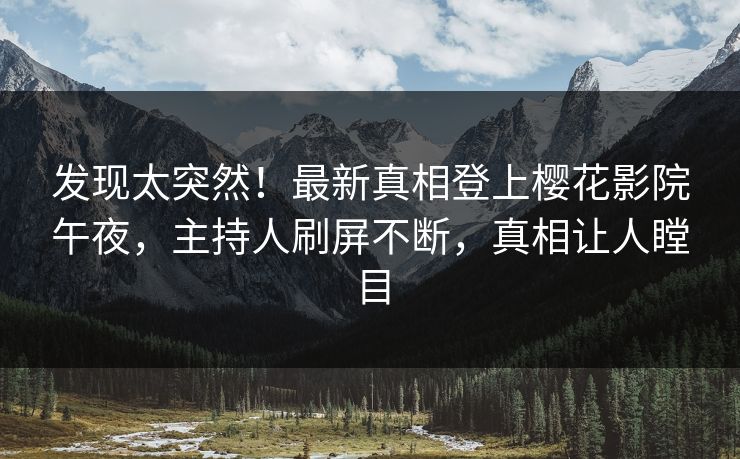 发现太突然！最新真相登上樱花影院午夜，主持人刷屏不断，真相让人瞠目