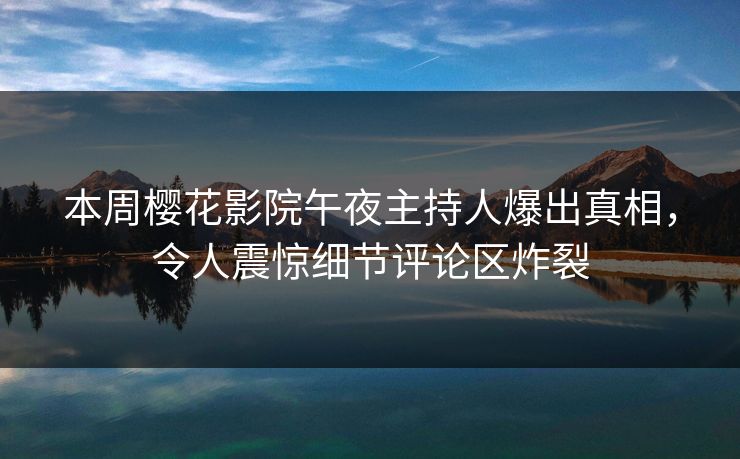 本周樱花影院午夜主持人爆出真相，令人震惊细节评论区炸裂