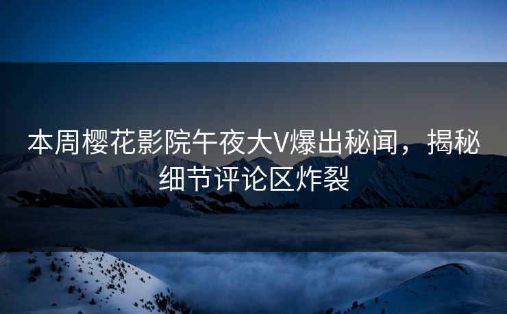本周樱花影院午夜大V爆出秘闻，揭秘细节评论区炸裂