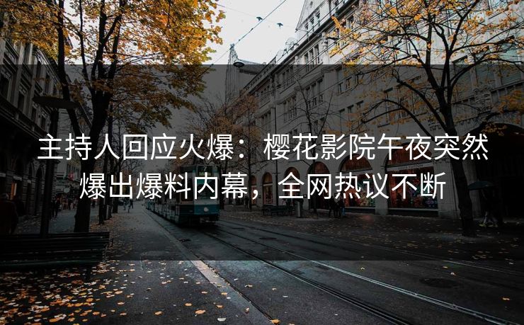主持人回应火爆：樱花影院午夜突然爆出爆料内幕，全网热议不断