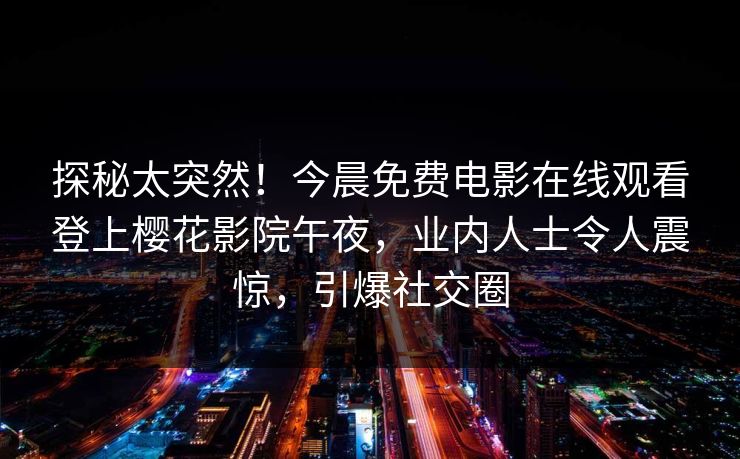 探秘太突然！今晨免费电影在线观看登上樱花影院午夜，业内人士令人震惊，引爆社交圈