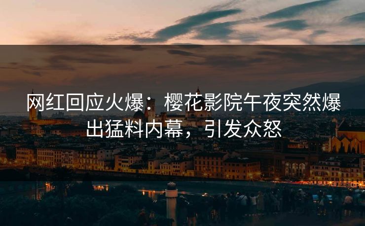 网红回应火爆：樱花影院午夜突然爆出猛料内幕，引发众怒