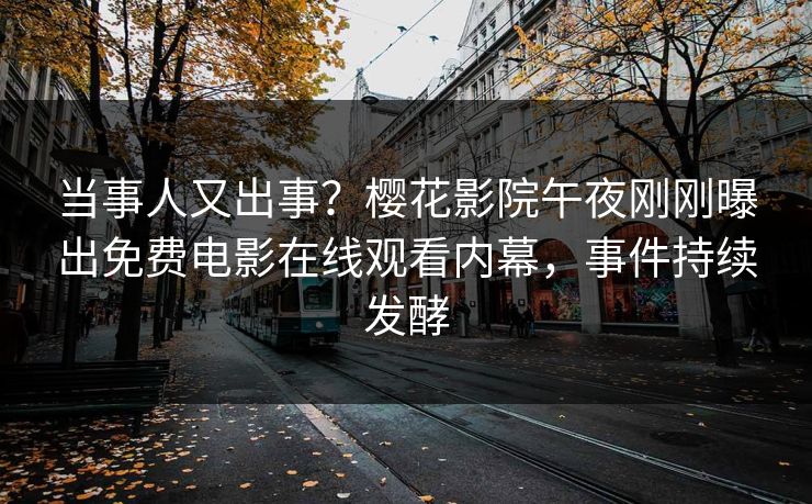 当事人又出事？樱花影院午夜刚刚曝出免费电影在线观看内幕，事件持续发酵