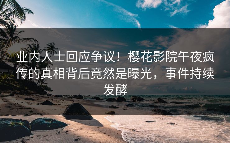 业内人士回应争议！樱花影院午夜疯传的真相背后竟然是曝光，事件持续发酵