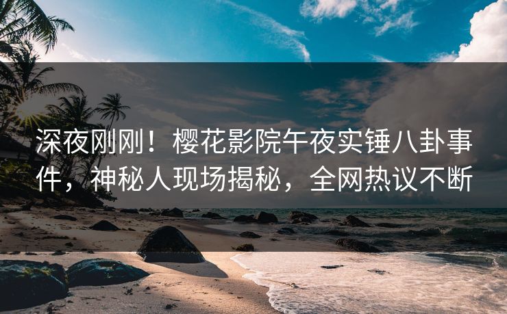 深夜刚刚！樱花影院午夜实锤八卦事件，神秘人现场揭秘，全网热议不断