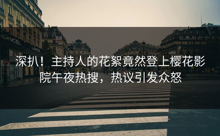 深扒！主持人的花絮竟然登上樱花影院午夜热搜，热议引发众怒