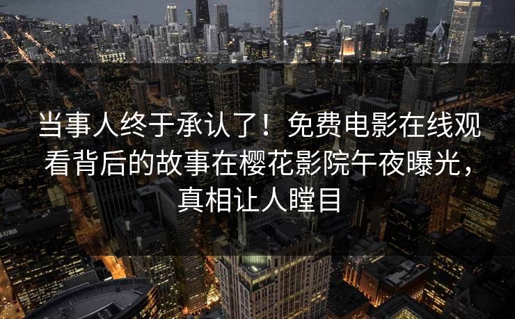 当事人终于承认了！免费电影在线观看背后的故事在樱花影院午夜曝光，真相让人瞠目