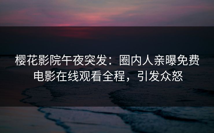樱花影院午夜突发：圈内人亲曝免费电影在线观看全程，引发众怒