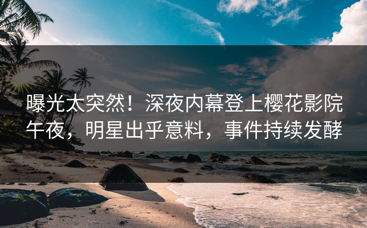 曝光太突然！深夜内幕登上樱花影院午夜，明星出乎意料，事件持续发酵