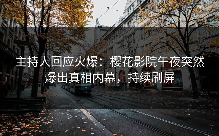 主持人回应火爆：樱花影院午夜突然爆出真相内幕，持续刷屏