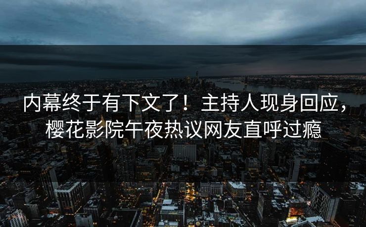内幕终于有下文了！主持人现身回应，樱花影院午夜热议网友直呼过瘾