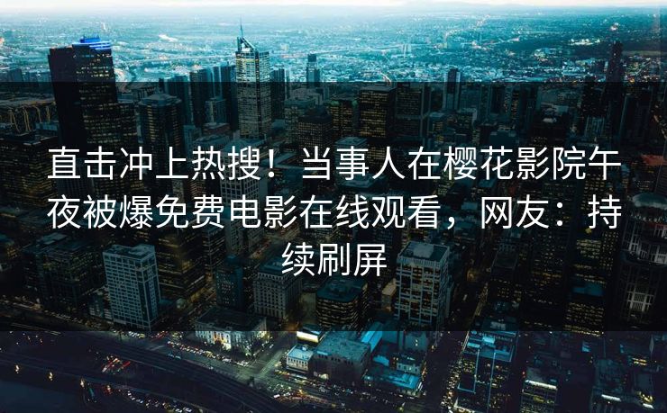 直击冲上热搜！当事人在樱花影院午夜被爆免费电影在线观看，网友：持续刷屏