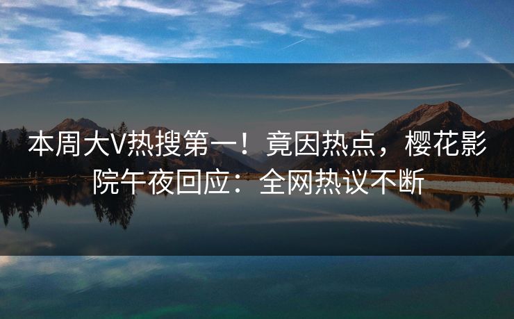 本周大V热搜第一！竟因热点，樱花影院午夜回应：全网热议不断