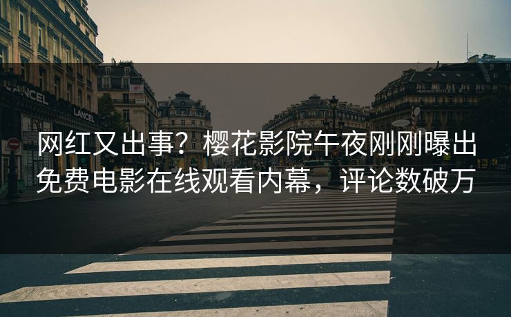 网红又出事？樱花影院午夜刚刚曝出免费电影在线观看内幕，评论数破万