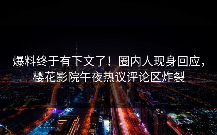 爆料终于有下文了！圈内人现身回应，樱花影院午夜热议评论区炸裂