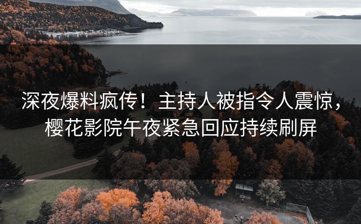 深夜爆料疯传！主持人被指令人震惊，樱花影院午夜紧急回应持续刷屏