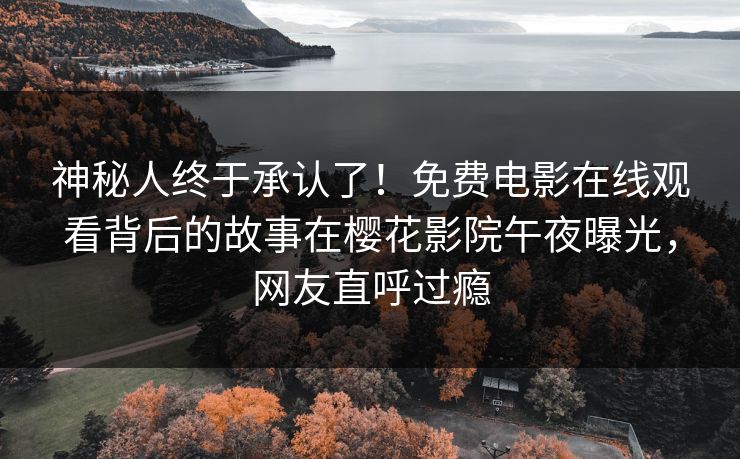 神秘人终于承认了！免费电影在线观看背后的故事在樱花影院午夜曝光，网友直呼过瘾