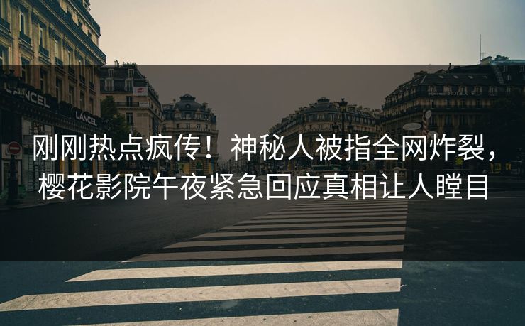 刚刚热点疯传！神秘人被指全网炸裂，樱花影院午夜紧急回应真相让人瞠目