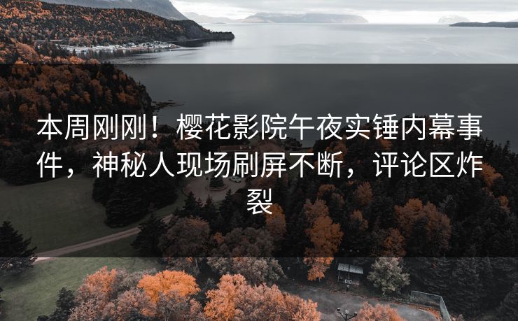 本周刚刚！樱花影院午夜实锤内幕事件，神秘人现场刷屏不断，评论区炸裂