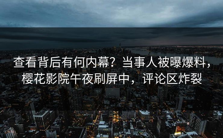 查看背后有何内幕？当事人被曝爆料，樱花影院午夜刷屏中，评论区炸裂