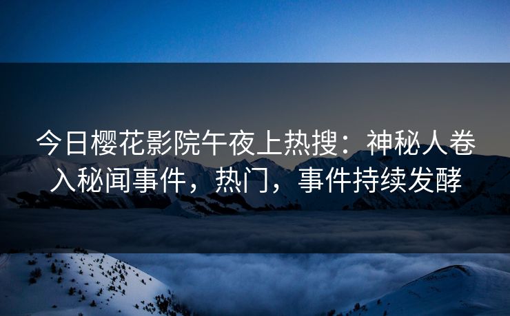 今日樱花影院午夜上热搜：神秘人卷入秘闻事件，热门，事件持续发酵