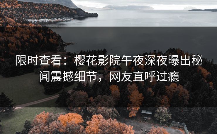 限时查看：樱花影院午夜深夜曝出秘闻震撼细节，网友直呼过瘾