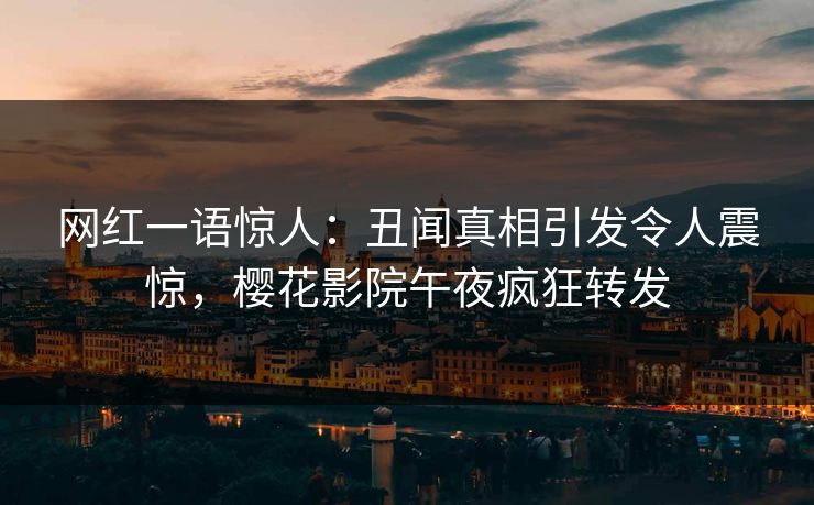 网红一语惊人：丑闻真相引发令人震惊，樱花影院午夜疯狂转发