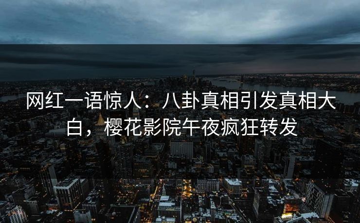 网红一语惊人：八卦真相引发真相大白，樱花影院午夜疯狂转发