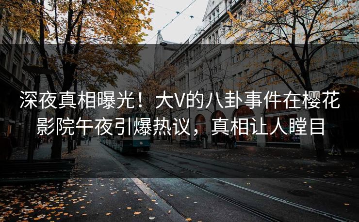 深夜真相曝光！大V的八卦事件在樱花影院午夜引爆热议，真相让人瞠目