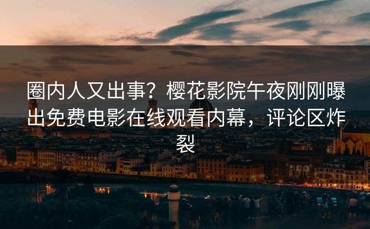 圈内人又出事？樱花影院午夜刚刚曝出免费电影在线观看内幕，评论区炸裂