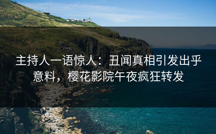 主持人一语惊人：丑闻真相引发出乎意料，樱花影院午夜疯狂转发